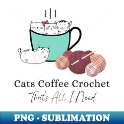 Cats Coffee Crochet Thats All I Need - Sublimation-Ready PNG File - Perfect for Personalization