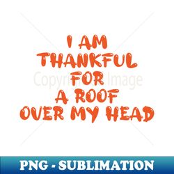 I am thankful for a roof over my head Thanksgiving tshirt Turkeyday tshirt Thankful and Blessed on thanksgiving - PNG Transparent Sublimation Design - Bring Your Designs to Life