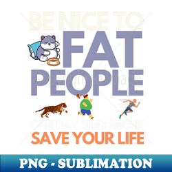 Be Nice To Fat People One Day They Might Save Your Life  Funny Sarcastic - Digital Sublimation Download File - Create with Confidence