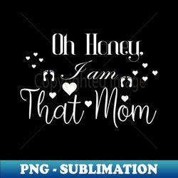 oh honey i am that mom funny gifts for moms - high-resolution png sublimation file - capture imagination with every detail