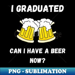 I Graduated Can I Have a Beer Now - Decorative Sublimation PNG File - Unlock Vibrant Sublimation Designs
