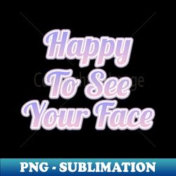 Happy To See Your Face - PNG Sublimation Digital Download - Bold & Eye-catching