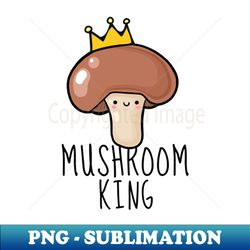 Mushroom King Funny - PNG Transparent Sublimation Design - Stunning Sublimation Graphics
