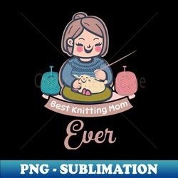 Best Knitting Mom Ever - PNG Sublimation Digital Download - Add a Festive Touch to Every Day