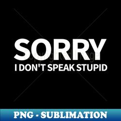Sorry - I Dont Speak Stupid - Exclusive Sublimation Digital File - Unlock Vibrant Sublimation Designs