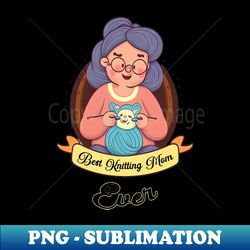 Best Knitting Mom Ever - Modern Sublimation PNG File - Vibrant and Eye-Catching Typography