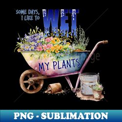 Some days I like to wet my plants - High-Quality PNG Sublimation Download - Revolutionize Your Designs
