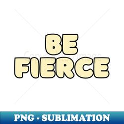 Be fierce - Unique Sublimation PNG Download - Add a Festive Touch to Every Day