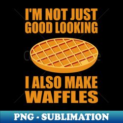 Im Not Just Good Looking I Also Make Waffles Funny Waffle Maker - Creative Sublimation PNG Download - Vibrant and Eye-Catching Typography
