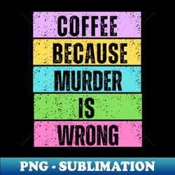 Coffee Because Murder is Wrong - Decorative Sublimation PNG File - Unleash Your Inner Rebellion