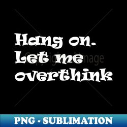 Hang on Let me overthink this - Exclusive Sublimation Digital File - Perfect for Sublimation Mastery