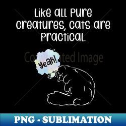 Like all pure creatures cats are practical - Signature Sublimation PNG File - Revolutionize Your Designs