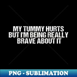 My Tummy Hurts But Im Being Really Brave About It - Modern Sublimation PNG File - Instantly Transform Your Sublimation Projects