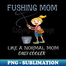 Fishing Mom Like A Normal Mom Only Cooler - Unique Sublimation PNG Download - Stunning Sublimation Graphics