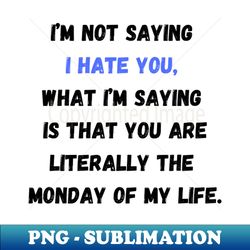 Im Not Saying I Hate You What Im Saying is That You are Literally the Monday of My Life - Sublimation-Ready PNG File - Perfect for Sublimation Mastery