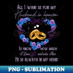 i want is for my husband in heaven to know how much i love and miss him memorial - png transparent digital download file for sublimation - instantly transform your sublimation projects