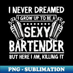 I Never Dreamed I Grow Up To Be A Sexy Bartender - PNG Transparent Sublimation Design - Capture Imagination with Every Detail