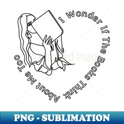 I Wonder If The Books Think About Me Too - PNG Transparent Digital Download File for Sublimation - Boost Your Success with this Inspirational PNG Download