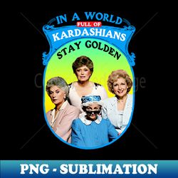 In a World Full Of Kardashians Stay Golden - Trendy Sublimation Digital Download - Create with Confidence