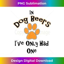 In DOG BEERS I've Only Had One - T S - Contemporary PNG Sublimation Design - Ideal for Imaginative Endeavors