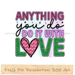Anything you do of it with love png, Inspirational Sublimation Bundle, Inspirational png, Instantdownload, files 350 dpi