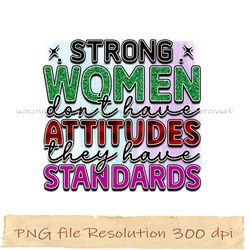 Strong women don't have attitudes they have standa png, Inspirational Sublimation Bundle, Instantdownload, files 350 dpi