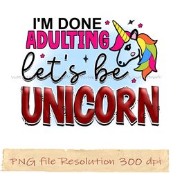 I'm done adulting let's be unicorn png, Unicorn Sublimation Bundle, 100 magical days png, Instantdownload, files 350 dpi
