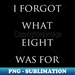I forgot what eight was for - Premium PNG Sublimation File - Stunning Sublimation Graphics