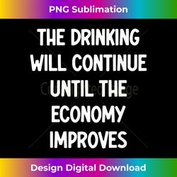 The Drinking Will Continue Until The Economy Improv - Eco-Friendly Sublimation PNG Download - Tailor-Made for Sublimation Craftsmanship