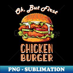 Ok but first Chicken Burger - Premium Sublimation Digital Download - Create with Confidence