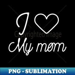 I love my mom- favorite child gift - Instant PNG Sublimation Download - Revolutionize Your Designs