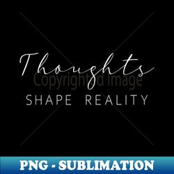 Thoughts Shape Reality Embrace Change - PNG Transparent Digital Download File for Sublimation - Instantly Transform Your Sublimation Projects