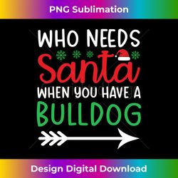 Who Needs Santa When You Have A Bulldog Funny Xmas Men Women Long Sl - Chic Sublimation Digital Download - Access the Spectrum of Sublimation Artistry