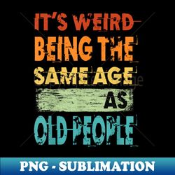 Its Weird Being The Same Age As Old People Retro Distressed - Vintage Sublimation PNG Download - Enhance Your Apparel with Stunning Detail