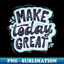 Make today great - Digital Sublimation Download File - Capture Imagination with Every Detail