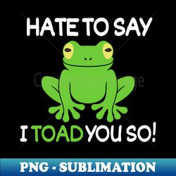 Hate to say I toad you so - PNG Sublimation Digital Download - Boost Your Success with this Inspirational PNG Download