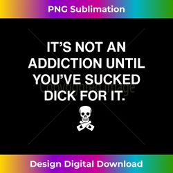 It's Not An Addiction Until You've Sucked Dick For It Funny Tank - Deluxe PNG Sublimation Download - Access the Spectrum of Sublimation Artistry