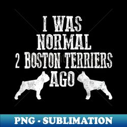 I Was Normal 2 Boston Terriers Ago Dog Lovers Gift - Exclusive Sublimation Digital File - Instantly Transform Your Sublimation Projects