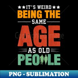 Its Weird Being The Same Age As Old People - Retro PNG Sublimation Digital Download - Spice Up Your Sublimation Projects