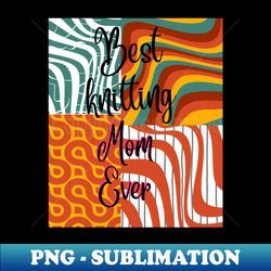 best knitting mom ever gift for knitting knitting lovers special gift - exclusive sublimation digital file - bring your designs to life