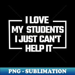 i love my students i just cant help it - instant png sublimation download - transform your sublimation creations