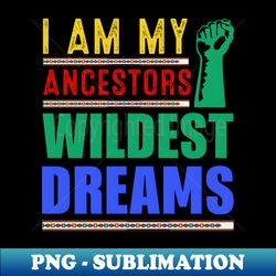 I am my ancestors Wildest Dreams - High-Quality PNG Sublimation Download - Perfect for Sublimation Mastery