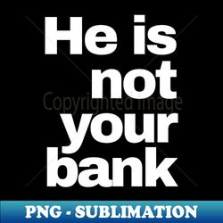 He is Not Your Bank - Exclusive PNG Sublimation Download - Spice Up Your Sublimation Projects