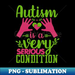 Autism Is A Very Serious Condition Puzzle Piece Promoting Love and Understanding - Decorative Sublimation PNG File - Add a Festive Touch to Every Day