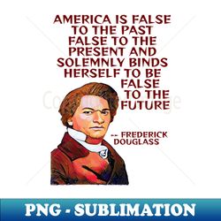 Frederick Douglass Quote - America is FalseTo The Past False To The Present And Solemnly Binds Herself To Be False To The Future - Creative Sublimation PNG Download - Create with Confidence