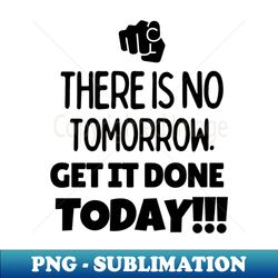 There is no tomorrow Get it done today - Premium Sublimation Digital Download - Bring Your Designs to Life