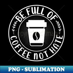 Be Full Of Coffee Not Hate - Trendy Sublimation Digital Download - Revolutionize Your Designs
