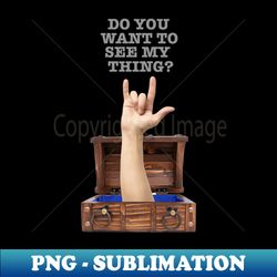 Do you want to see my Thing - PNG Transparent Sublimation Design - Perfect for Sublimation Mastery