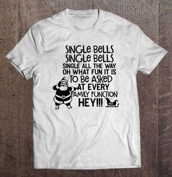 Single Bells Single Bells Single All The Way Oh What Fun It Is To Be Asked At Every Family Function Hey Shirt