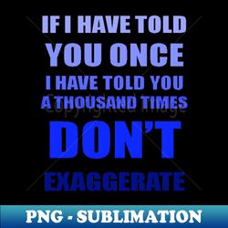 If I Have Told You A Thousand Times - Dont Exaggerate Fun Hyperbole - Unique Sublimation PNG Download - Boost Your Success with this Inspirational PNG Download